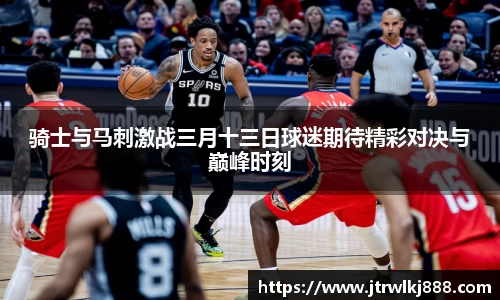 骑士与马刺激战三月十三日球迷期待精彩对决与巅峰时刻