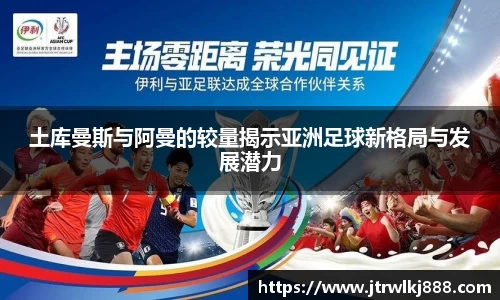 土库曼斯与阿曼的较量揭示亚洲足球新格局与发展潜力