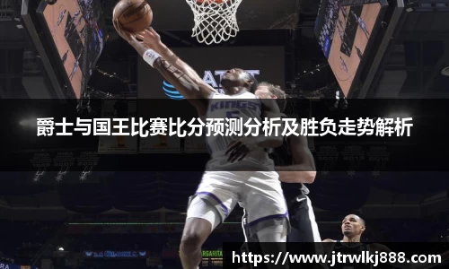 爵士与国王比赛比分预测分析及胜负走势解析