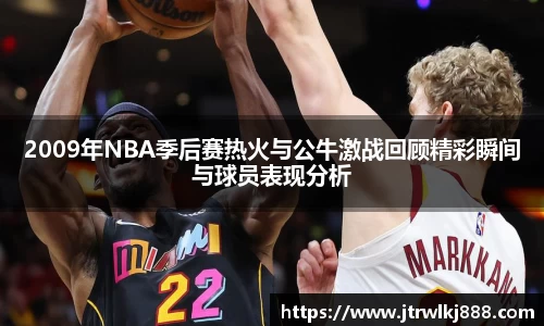 2009年NBA季后赛热火与公牛激战回顾精彩瞬间与球员表现分析